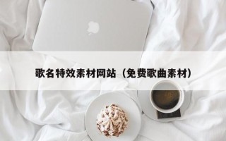 鄄城歌名特效素材网站（免费歌曲素材）